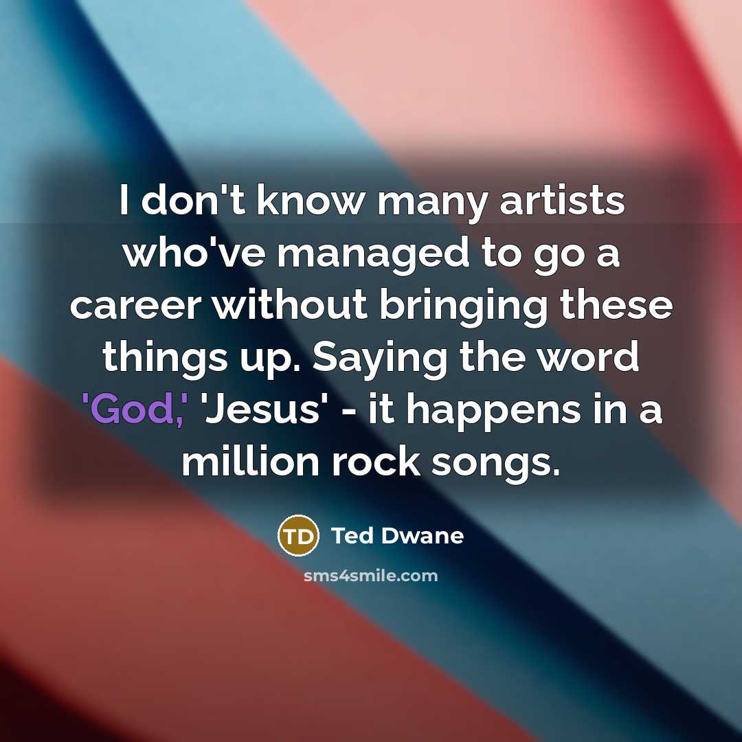 “I don't know many artists who've managed to go a career without bringing these things up. Saying the word 'God,' 'Jesus' - it happens in a million rock songs.” quote by Ted Dwane