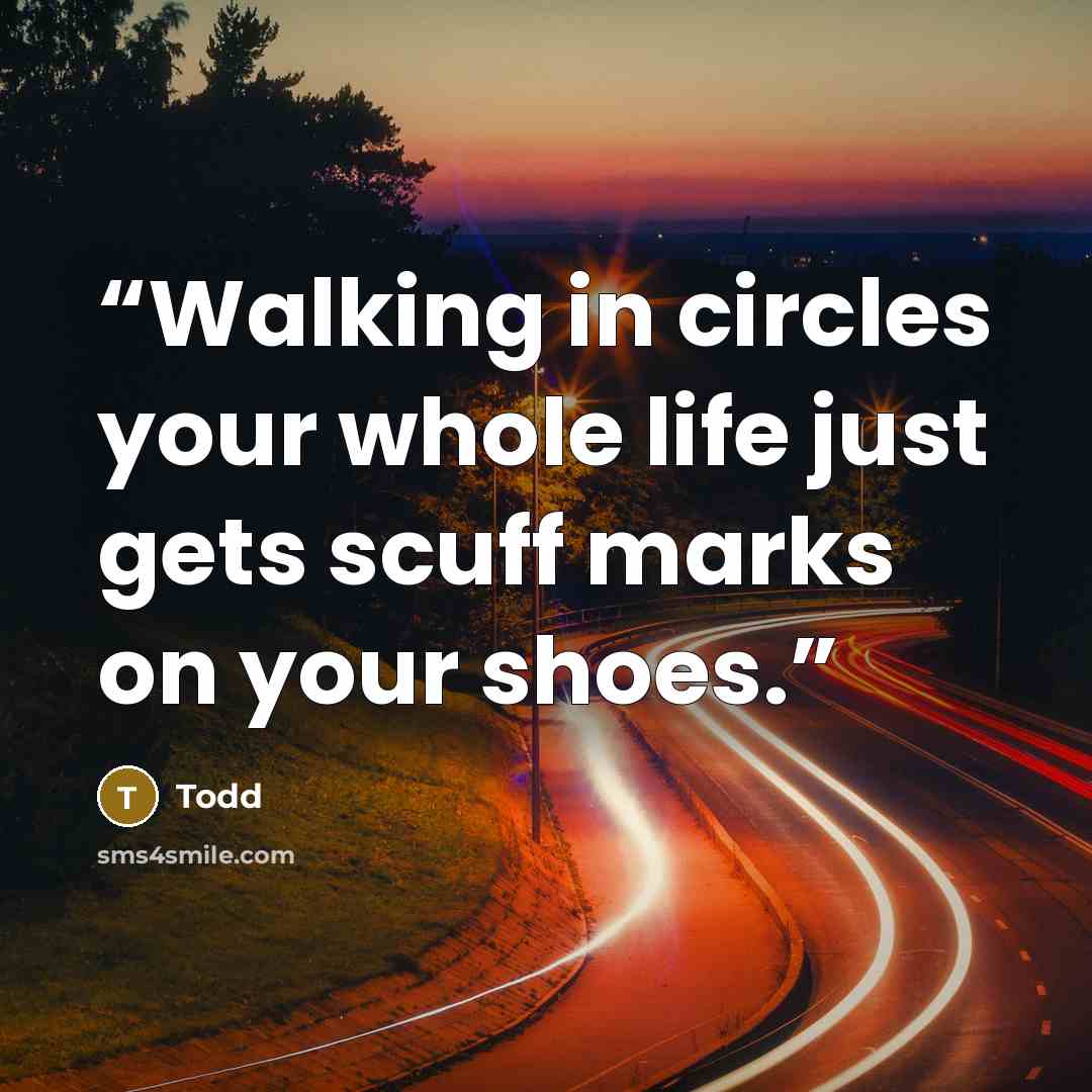 “Walking in circles your whole life just gets scuff marks on your shoes.” quote by Todd