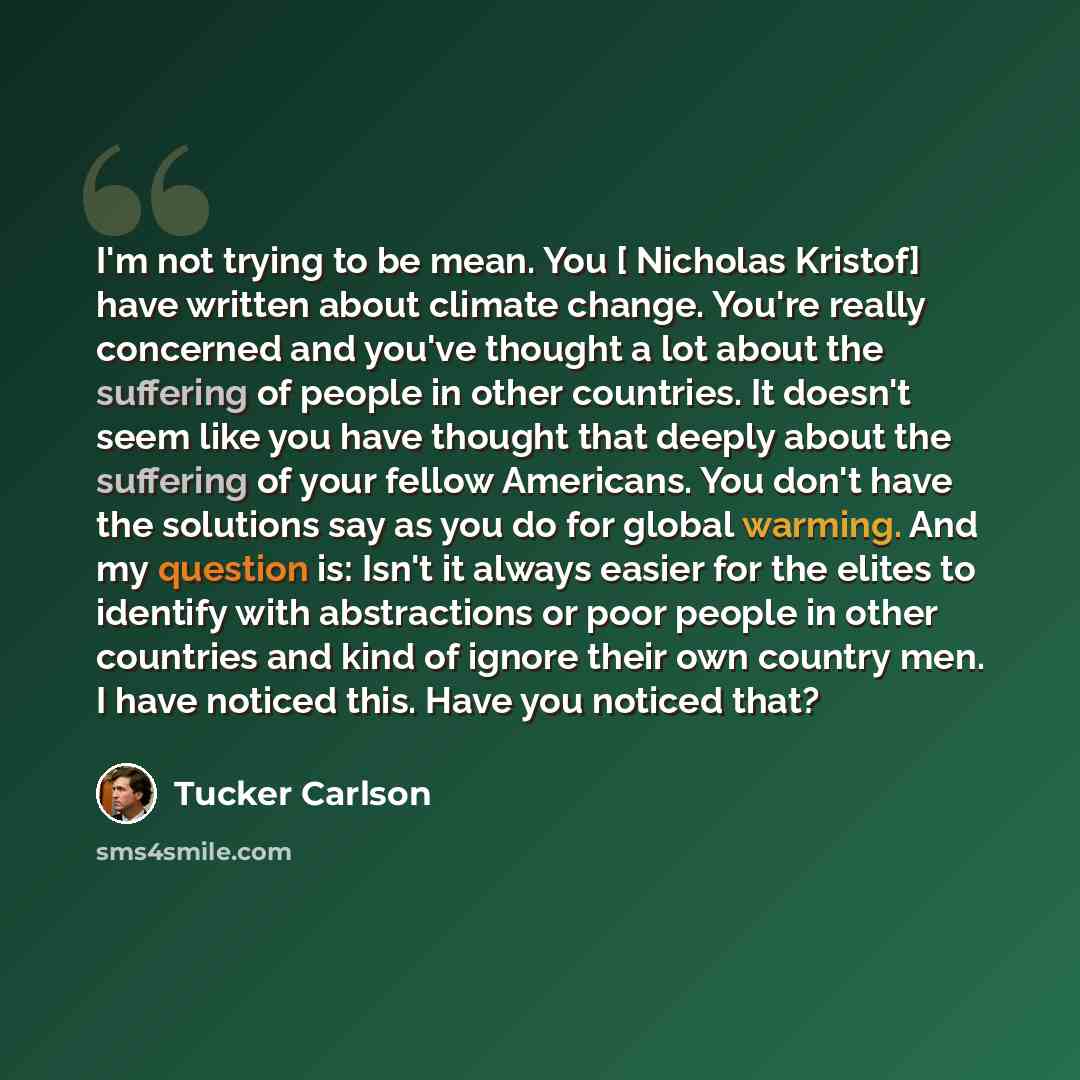 “I'm not trying to be mean. You [ Nicholas Kristof] have written about climate change. You're really concerned and you've thought a lot about the suffering of people in other countries. It doesn't seem like you have thought that deeply about the suffering of your fellow Americans. You don't have…” quote by Tucker Carlson