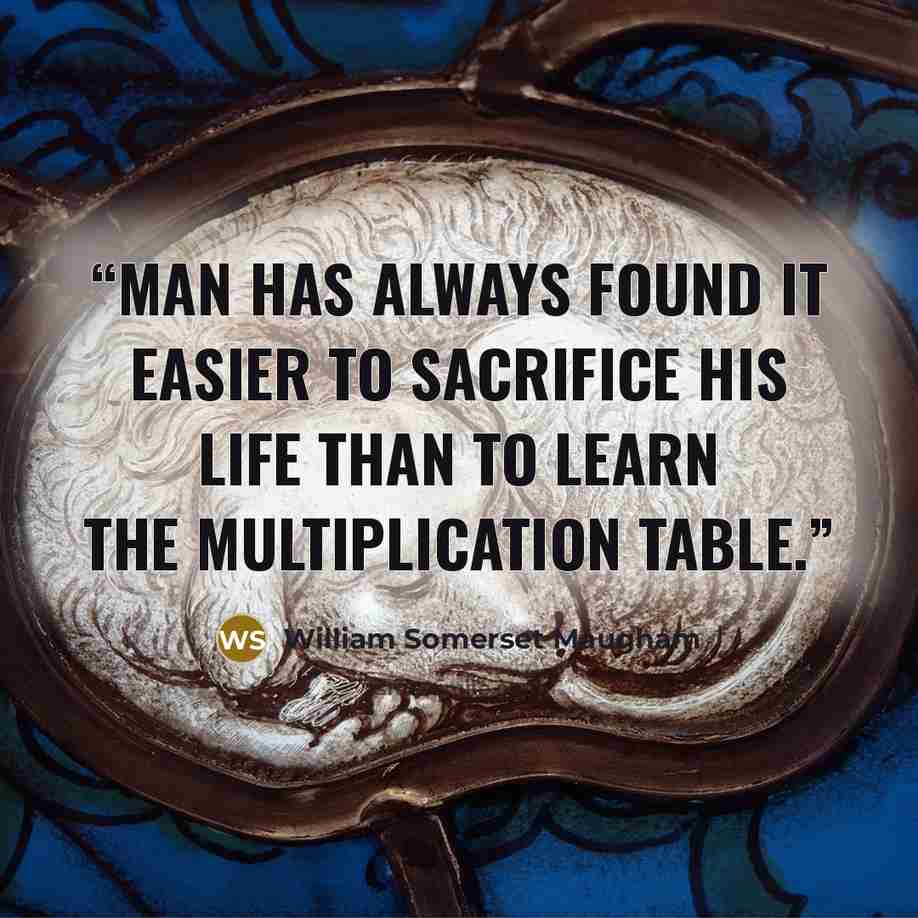 “Man has always found it easier to sacrifice his life than to learn the multiplication table.” quote by William Somerset Maugham