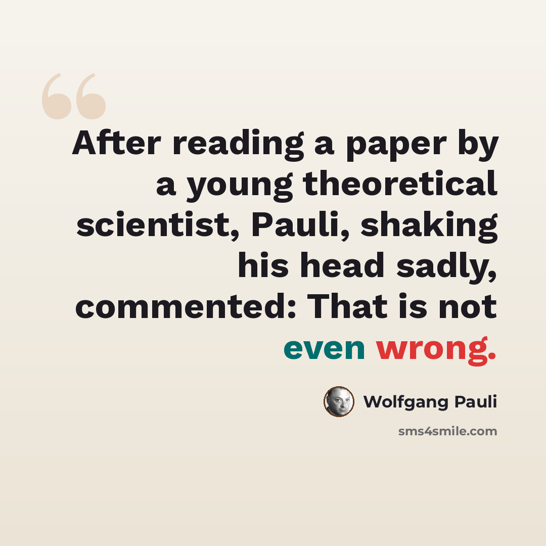 “After reading a paper by a young theoretical scientist, Pauli, shaking his head sadly, commented: That is not even wrong.” quote by Wolfgang Pauli