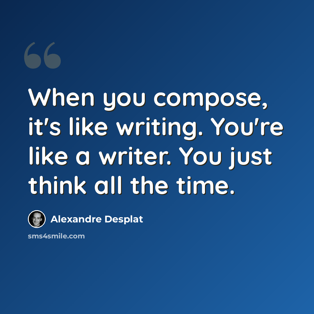 “When you compose, it's like writing. You're like a writer. You just think all the time.” quote by Alexandre Desplat