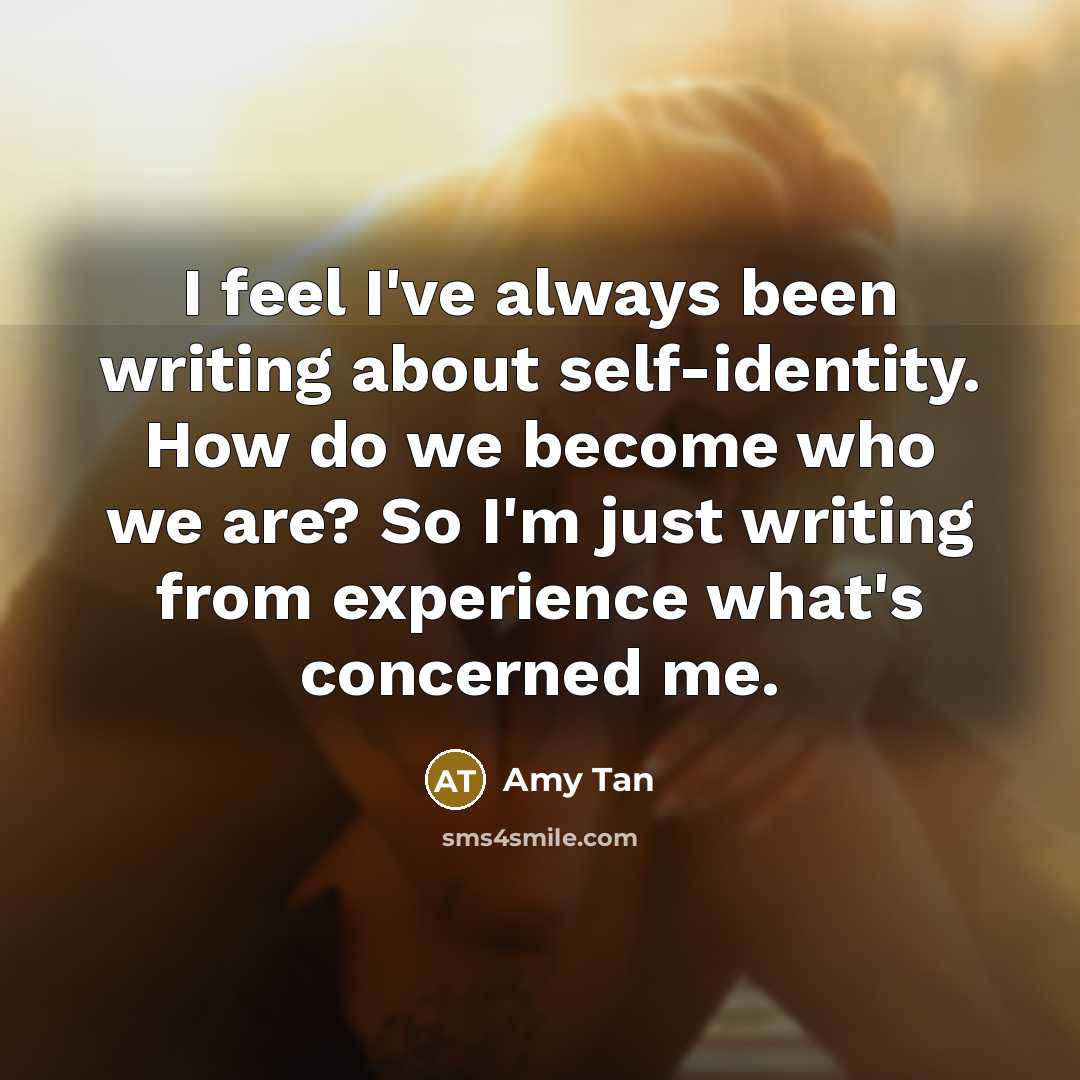“I feel I've always been writing about self-identity. How do we become who we are? So I'm just writing from experience what's concerned me.” quote by Amy Tan