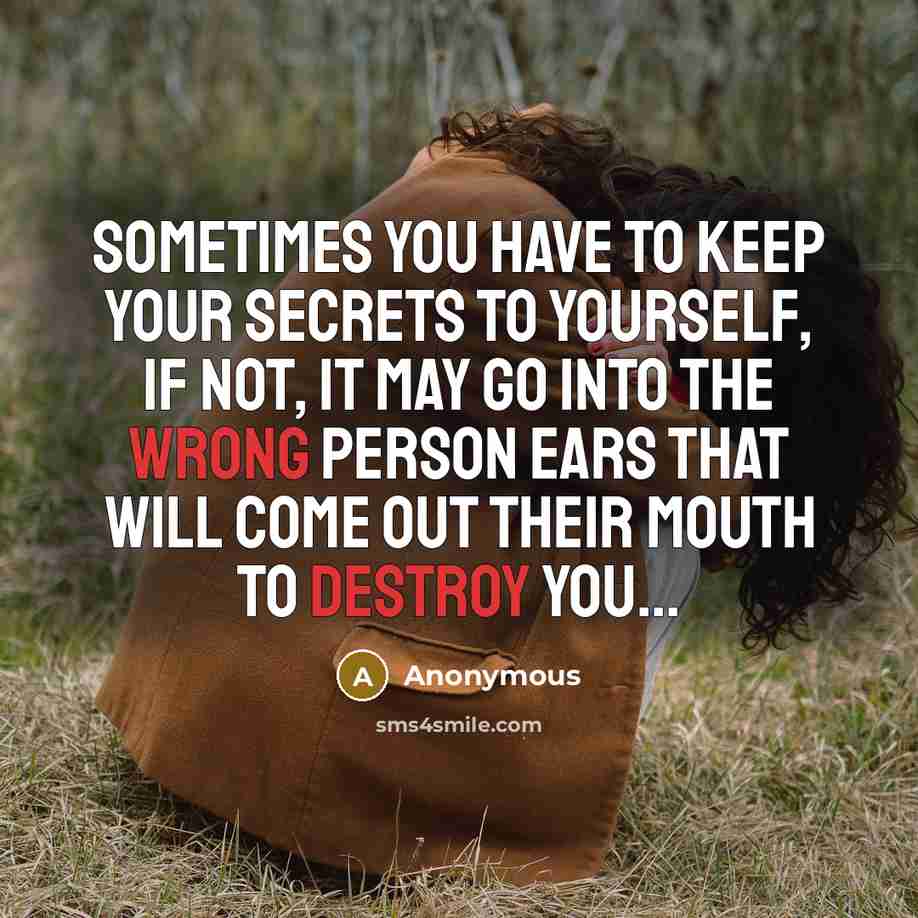 “Sometimes you have to keep your secrets to yourself, if not, it may go into the wrong person ears that will come out their mouth to destroy you...” quote by Anonymous