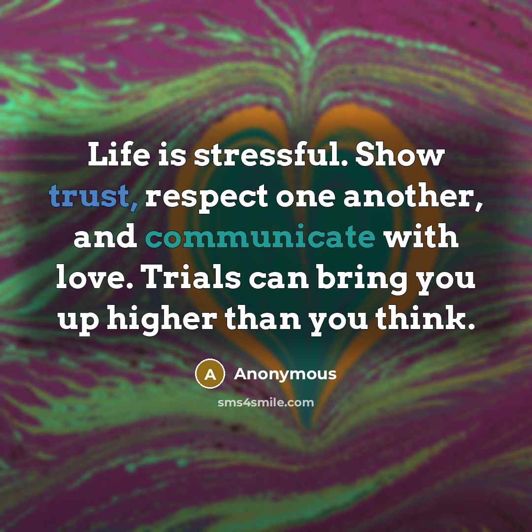 “Life is stressful. Show trust, respect one another, and communicate with love. Trials can bring you up higher than you think.” quote by Anonymous