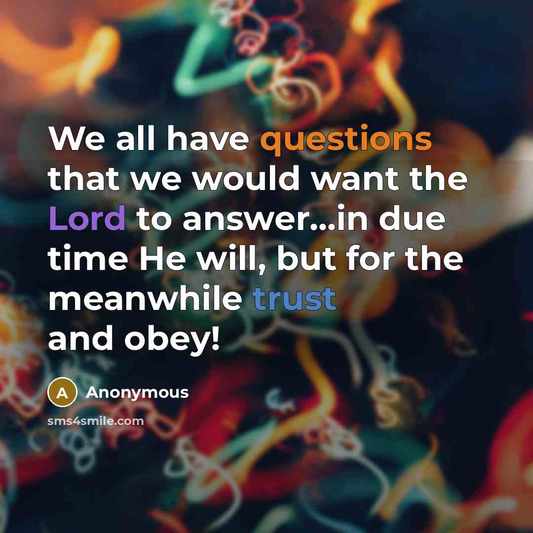 “We all have questions that we would want the Lord to answer...in due time He will, but for the meanwhile trust and obey!” quote by Anonymous