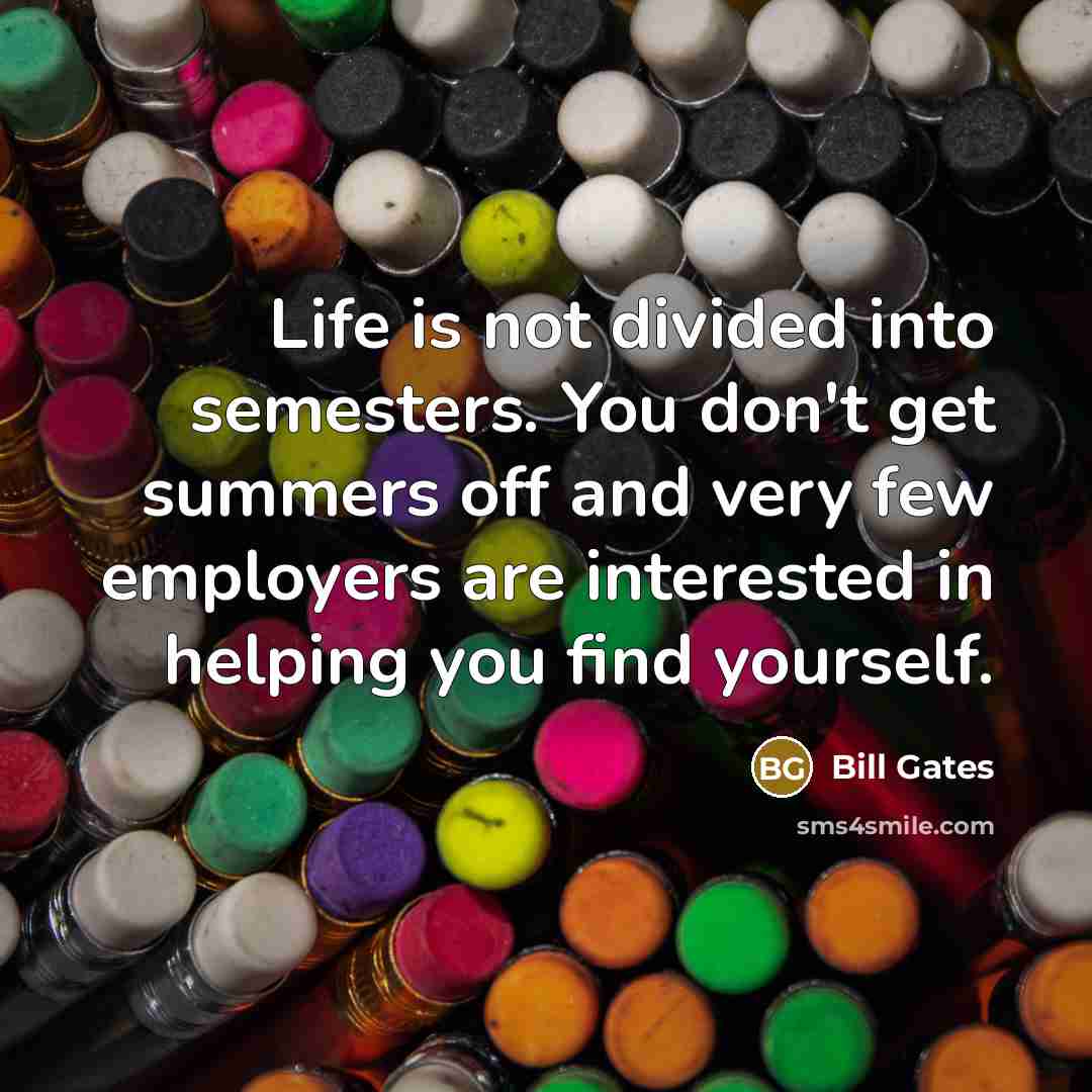 “Life is not divided into semesters. You don't get summers off and very few employers are interested in helping you find yourself.” quote by Bill Gates