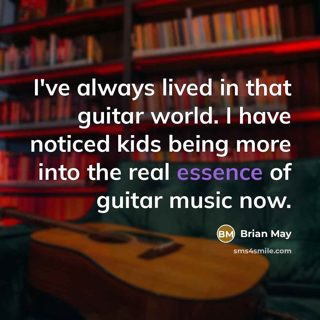 “I've always lived in that guitar world. I have noticed kids being more into the real essence of guitar music now.” quote by Brian May