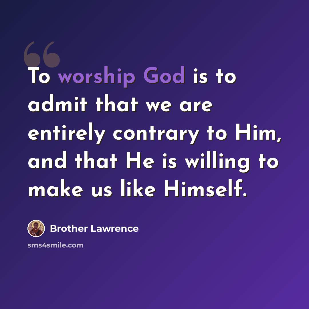 “To worship God is to admit that we are entirely contrary to Him, and that He is willing to make us like Himself.” quote by Brother Lawrence