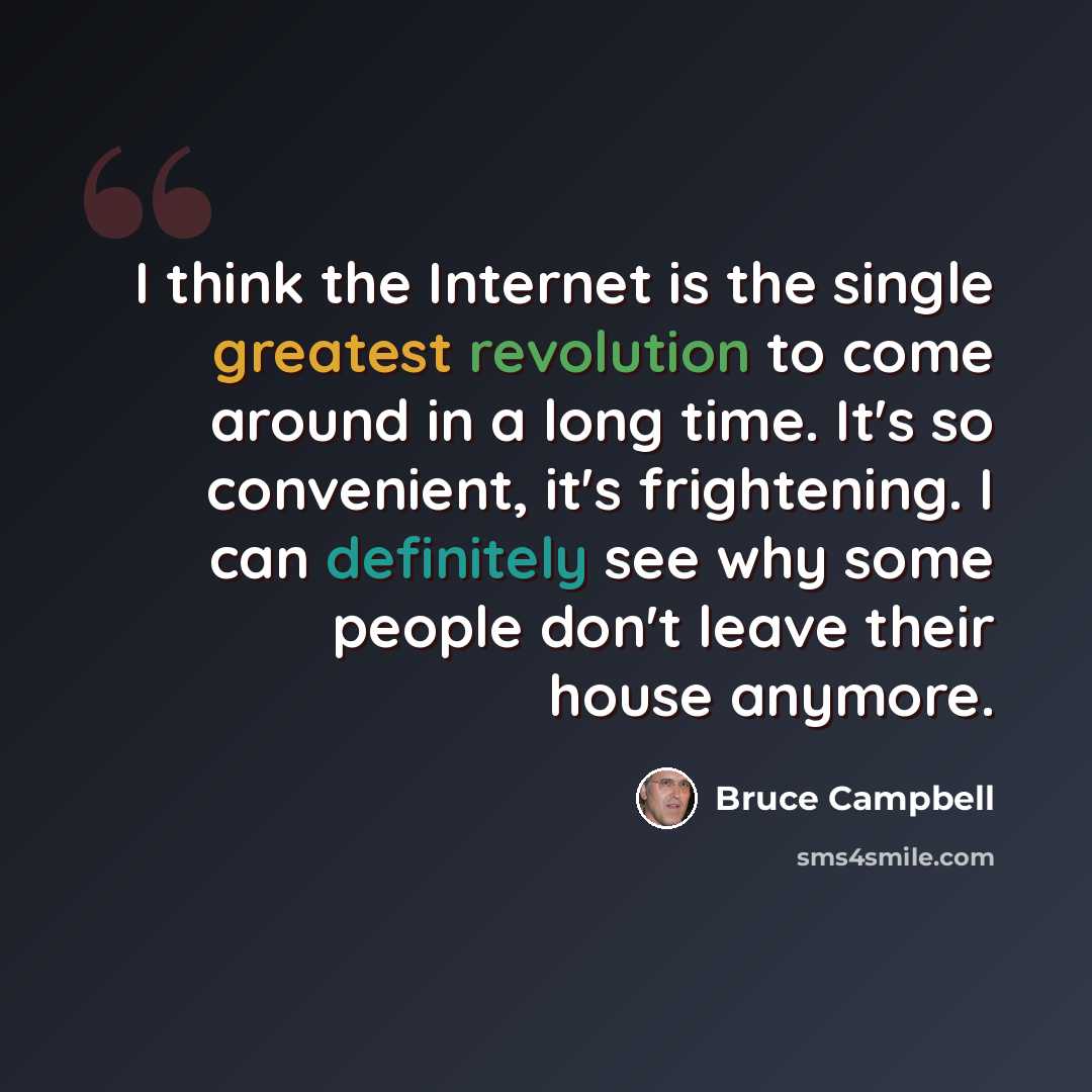“I think the Internet is the single greatest revolution to come around in a long time. It's so convenient, it's frightening. I can definitely see why some people don't leave their house anymore.” quote by Bruce Campbell