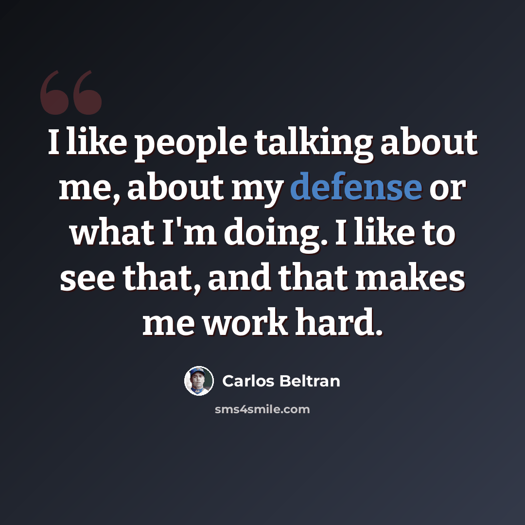 “I like people talking about me, about my defense or what I'm doing. I like to see that, and that makes me work hard.” quote by Carlos Beltran