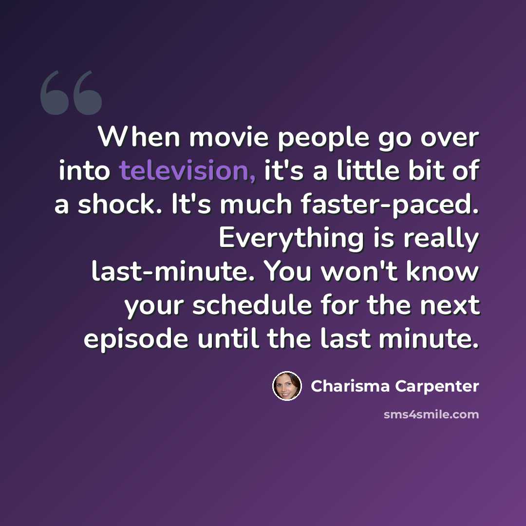 “When movie people go over into television, it's a little bit of a shock. It's much faster-paced. Everything is really last-minute. You won't know your schedule for the next episode until the last minute.” quote by Charisma Carpenter