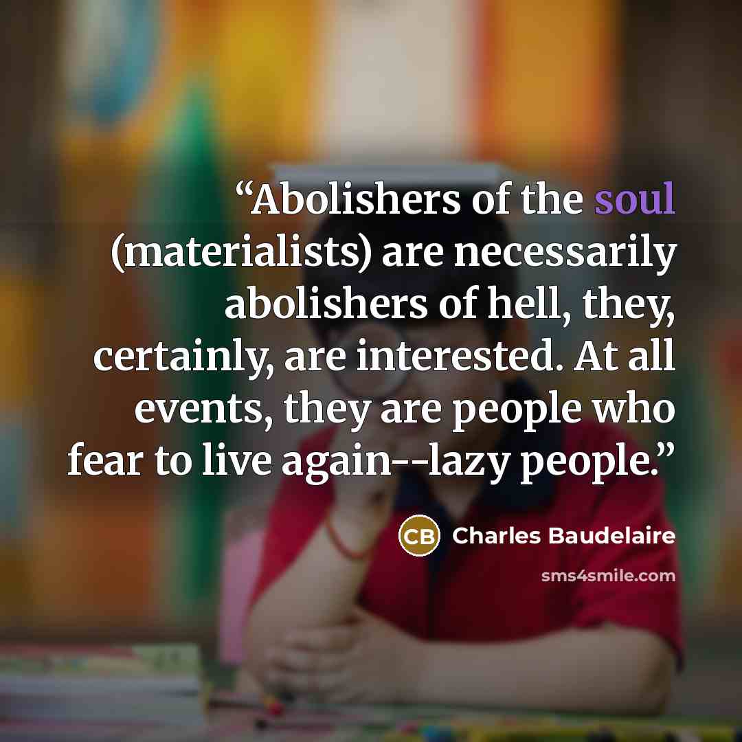 “Abolishers of the soul (materialists) are necessarily abolishers of hell, they, certainly, are interested. At all events, they are people who fear to live again--lazy people.” quote by Charles Baudelaire