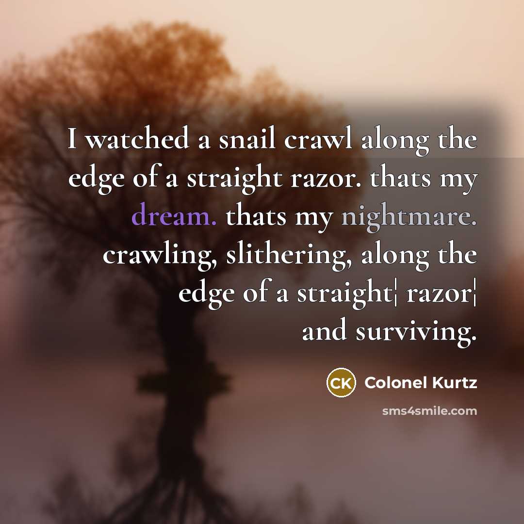 “I watched a snail crawl along the edge of a straight razor. thats my dream. thats my nightmare. crawling, slithering, along the edge of a straight¦ razor¦ and surviving.” quote by Colonel Kurtz