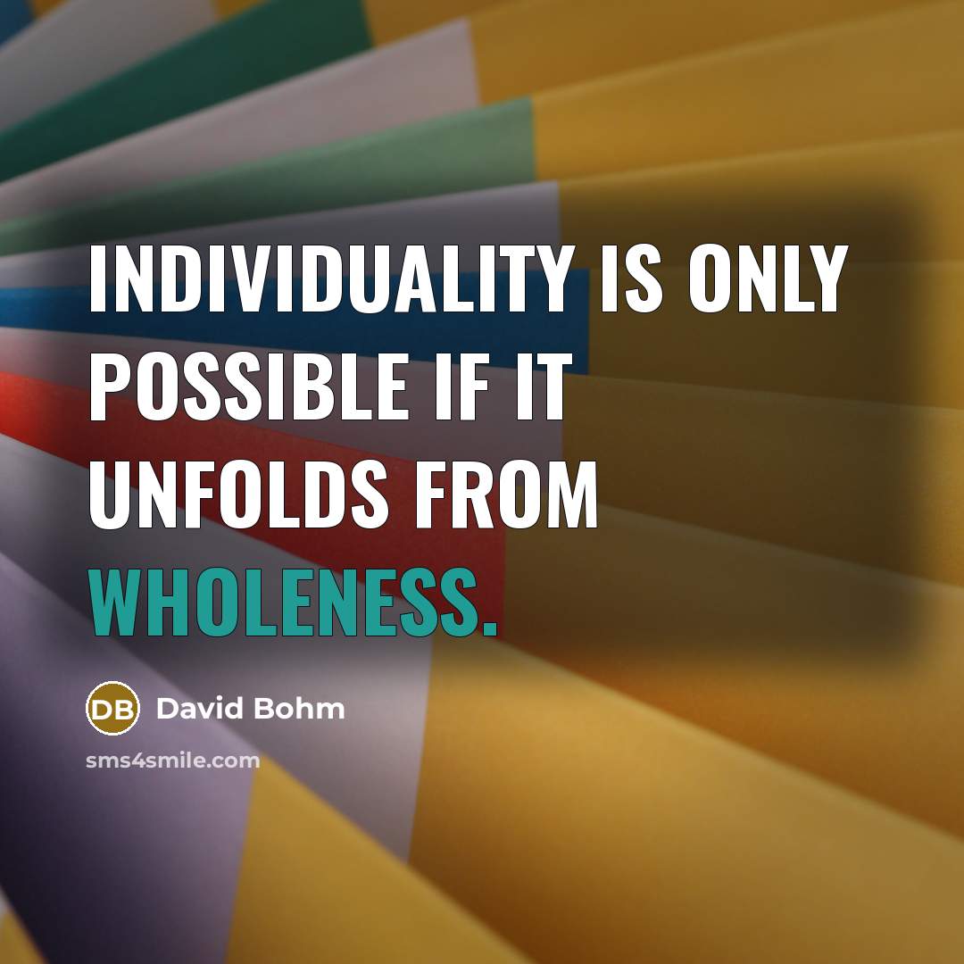 “Individuality is only possible if it unfolds from wholeness.” quote by David Bohm