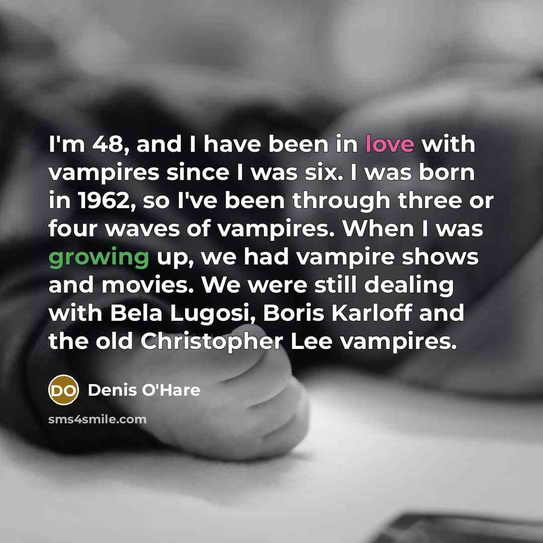 “I'm 48, and I have been in love with vampires since I was six. I was born in 1962, so I've been through three or four waves of vampires. When I was growing up, we had vampire shows and movies. We were still dealing with Bela Lugosi, Boris Karloff and the old Christopher Lee vampires.” quote by Denis O'Hare