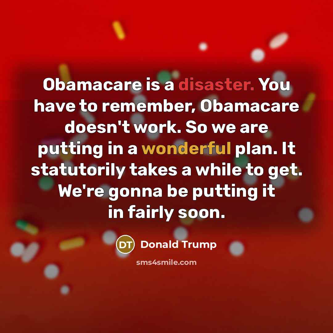 “Obamacare is a disaster. You have to remember, Obamacare doesn't work. So we are putting in a wonderful plan. It statutorily takes a while to get. We're gonna be putting it in fairly soon.” quote by Donald Trump