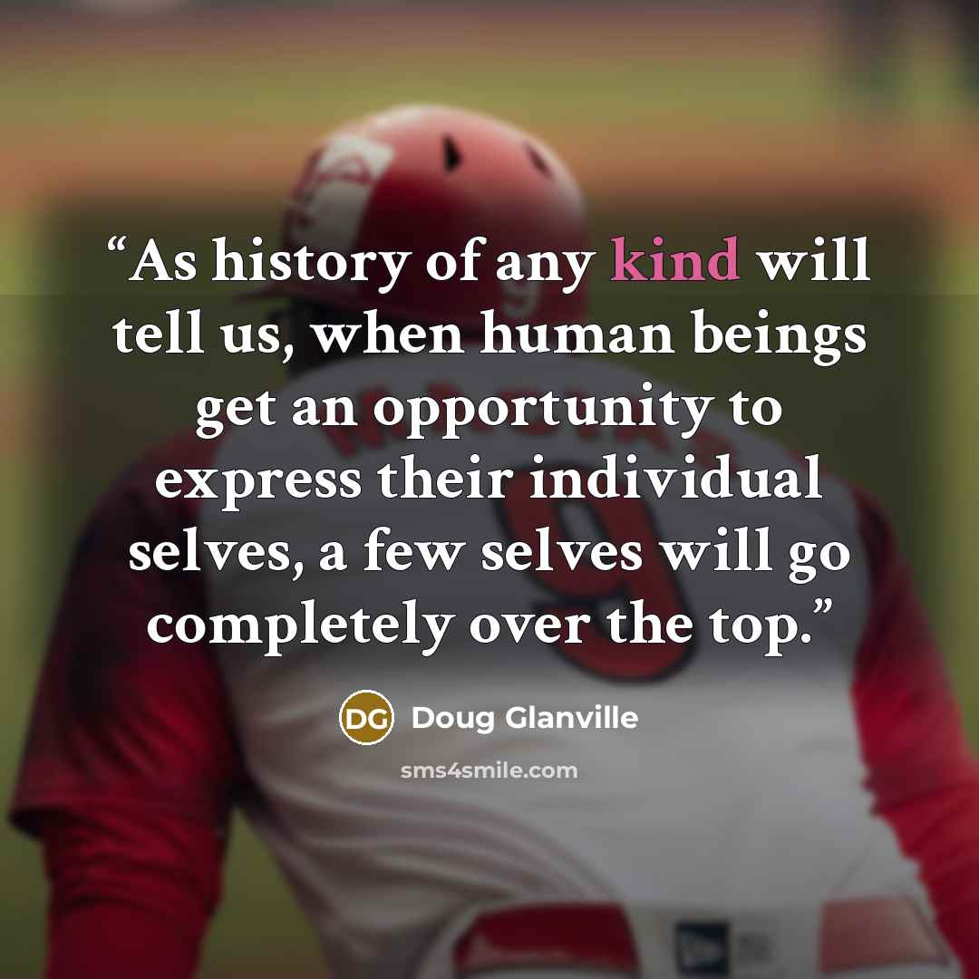“As history of any kind will tell us, when human beings get an opportunity to express their individual selves, a few selves will go completely over the top.” quote by Doug Glanville