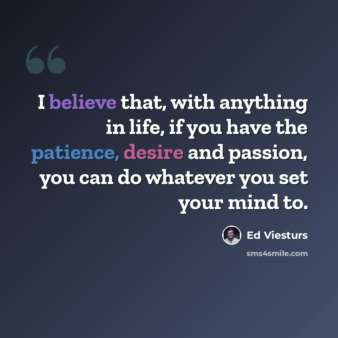 “I believe that, with anything in life, if you have the patience, desire and passion, you can do whatever you set your mind to.” quote by Ed Viesturs