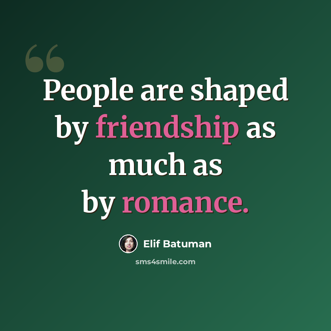 “People are shaped by friendship as much as by romance.” quote by Elif Batuman