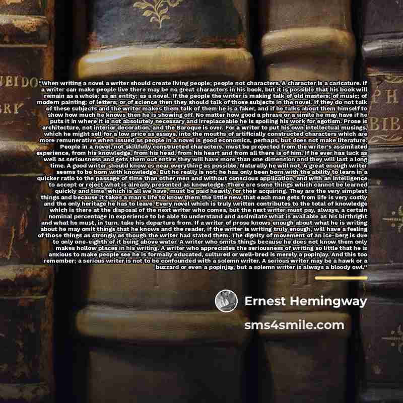 “When writing a novel a writer should create living people; people not characters. A character is a caricature. If a writer can make people live there may be no great characters in his book, but it is possible that his book will remain as a whole; as an entity; as a novel. If the people the writer…” quote by Ernest Hemingway