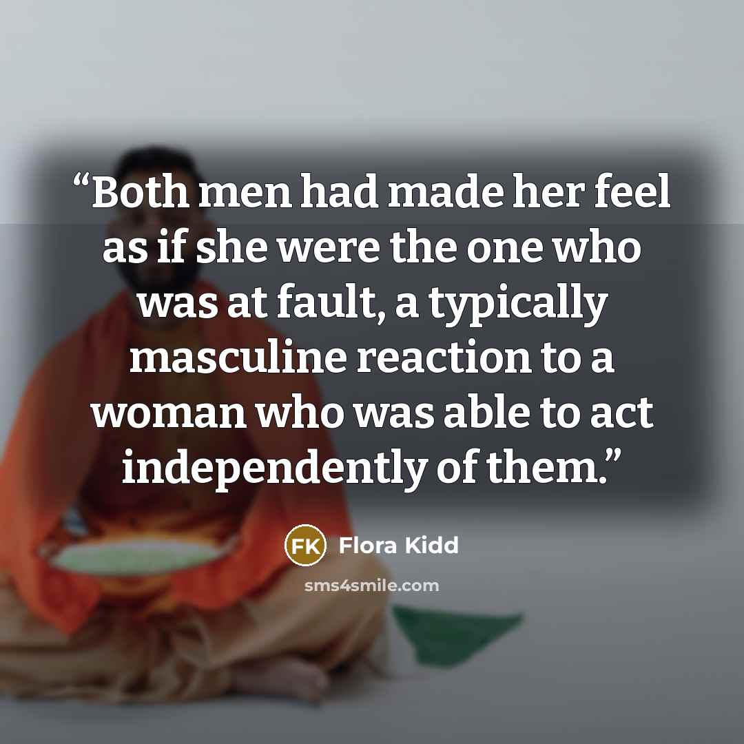 “Both men had made her feel as if she were the one who was at fault, a typically masculine reaction to a woman who was able to act independently of them.” quote by Flora Kidd