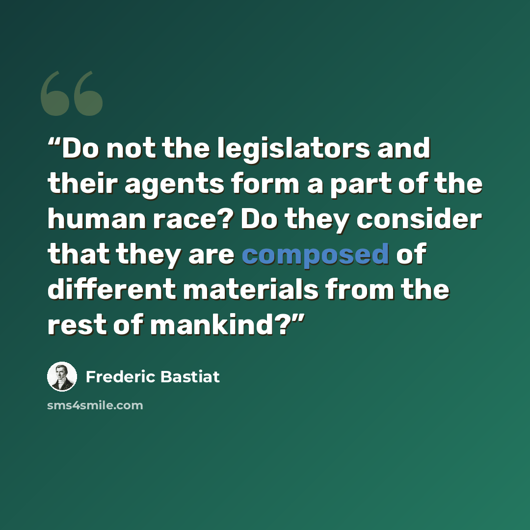 “Do not the legislators and their agents form a part of the human race? Do they consider that they are composed of different materials from the rest of mankind?” quote by Frédéric Bastiat