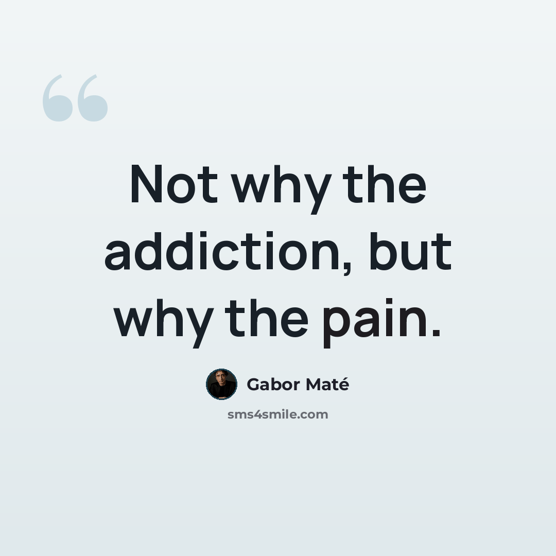 “Not why the addiction, but why the pain.” quote by Gabor Mate
