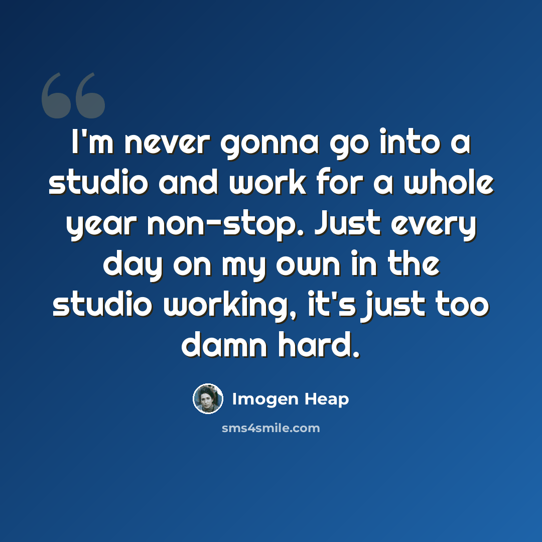 “I'm never gonna go into a studio and work for a whole year non-stop. Just every day on my own in the studio working, it's just too damn hard.” quote by Imogen Heap