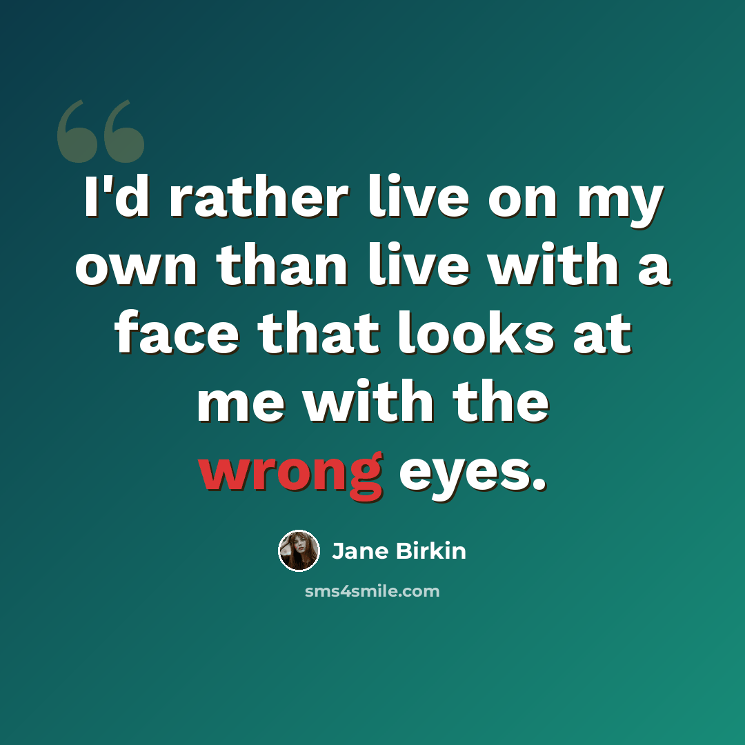 “I'd rather live on my own than live with a face that looks at me with the wrong eyes.” quote by Jane Birkin