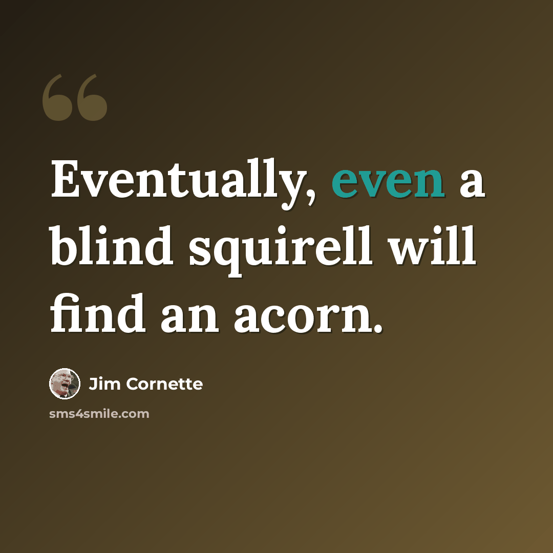 “Eventually, even a blind squirell will find an acorn.” quote by Jim Cornette