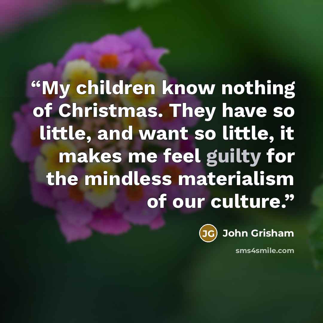 “My children know nothing of Christmas. They have so little, and want so little, it makes me feel guilty for the mindless materialism of our culture.” quote by John Grisham