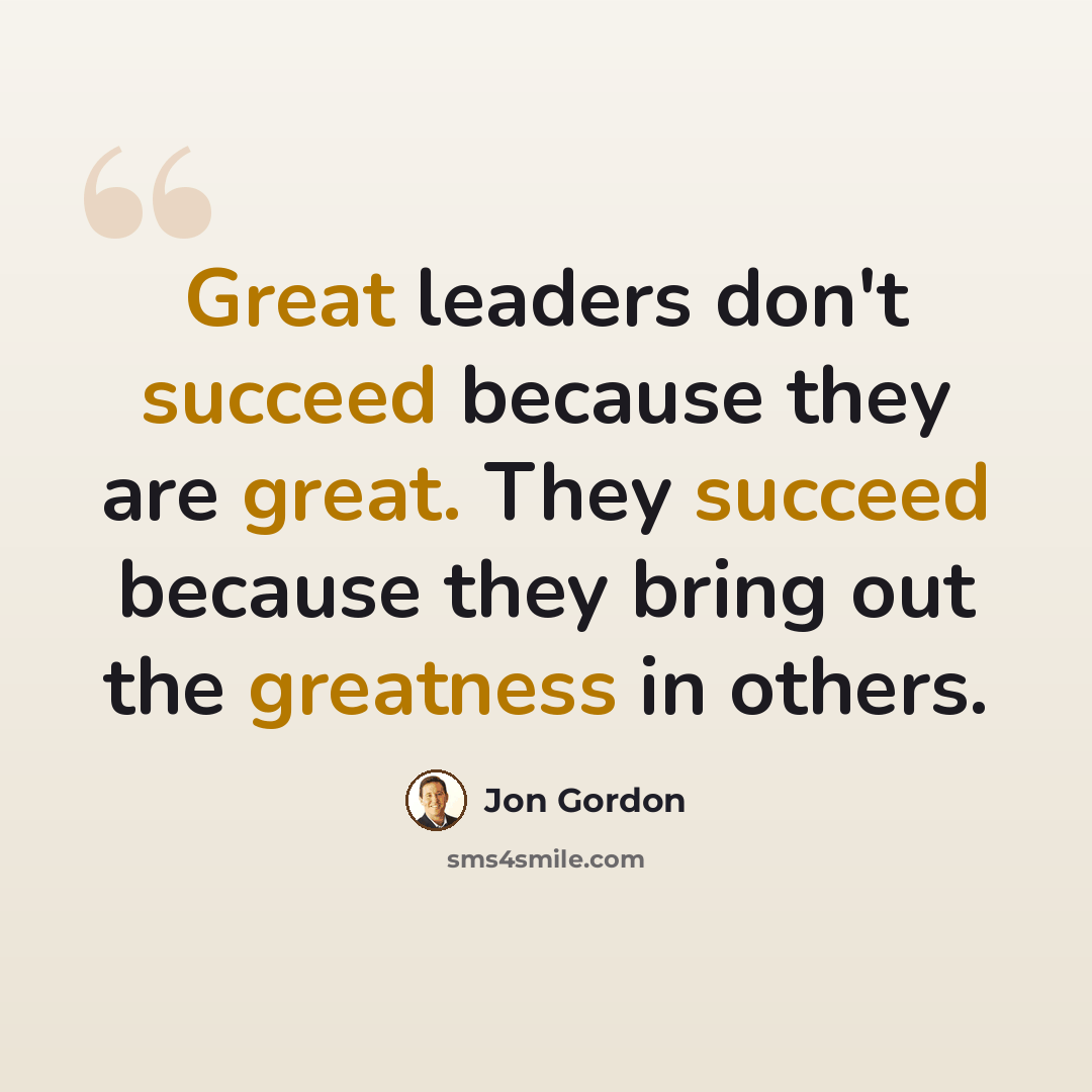 “Great leaders don't succeed because they are great. They succeed because they bring out the greatness in others.” quote by Jon Gordon