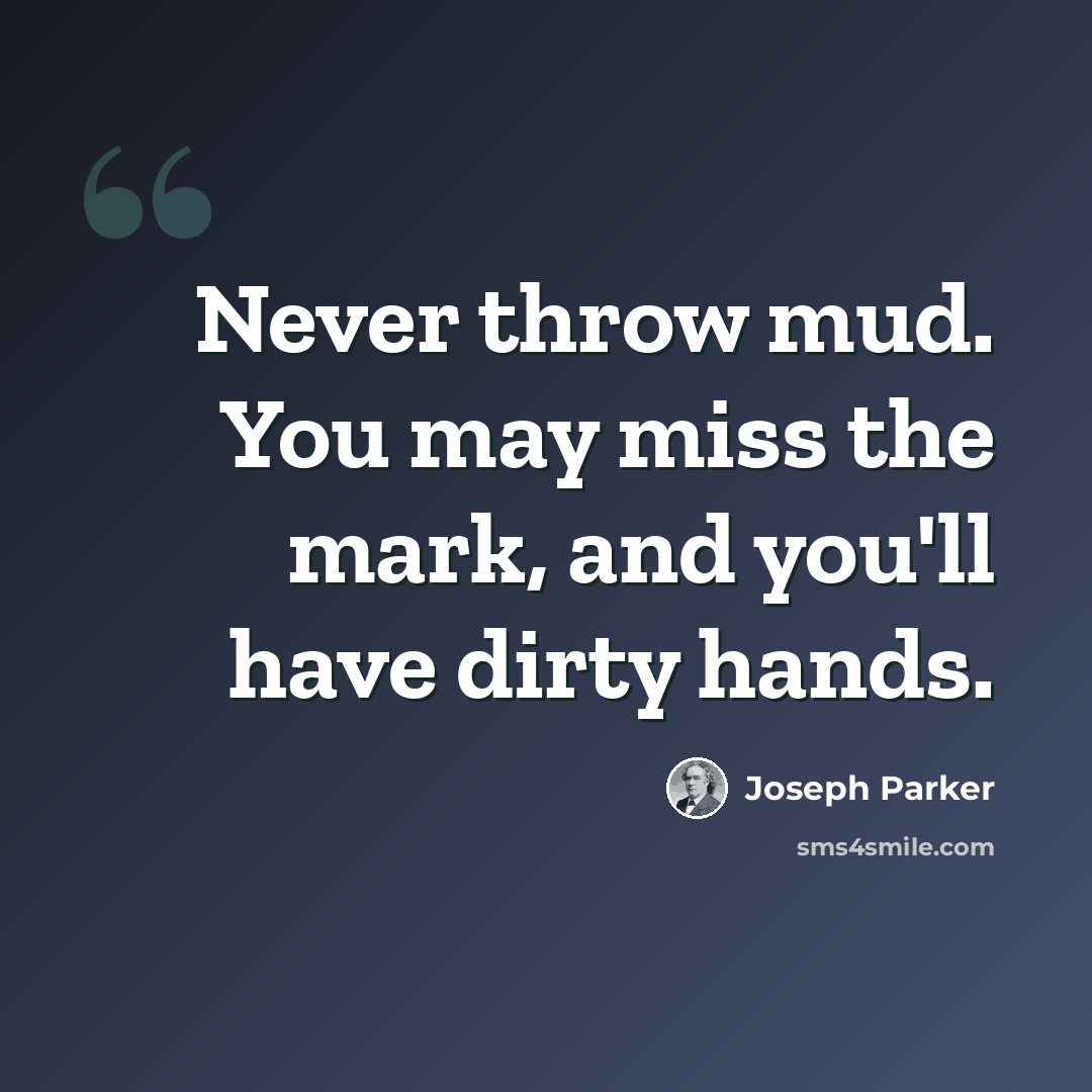 “Never throw mud. You may miss the mark, and you'll have dirty hands.” quote by Joseph Parker