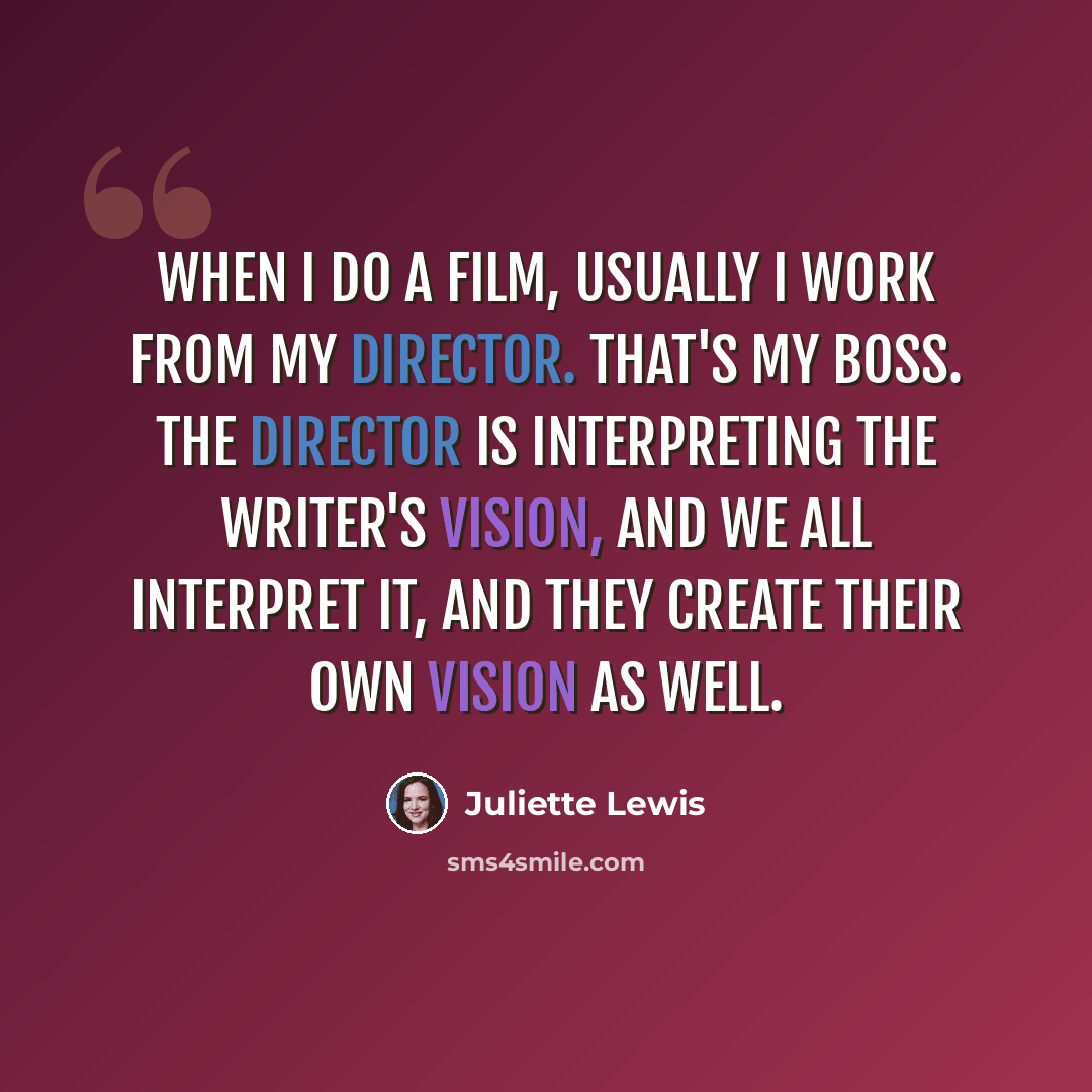 “When I do a film, usually I work from my director. That's my boss. The director is interpreting the writer's vision, and we all interpret it, and they create their own vision as well.” quote by Juliette Lewis
