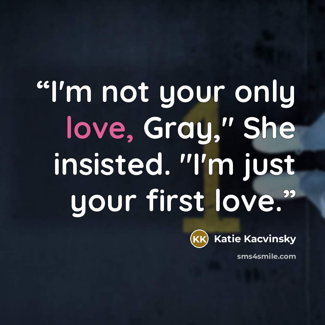 “I'm not your only love, Gray," She insisted. "I'm just your first love.” quote by Katie Kacvinsky