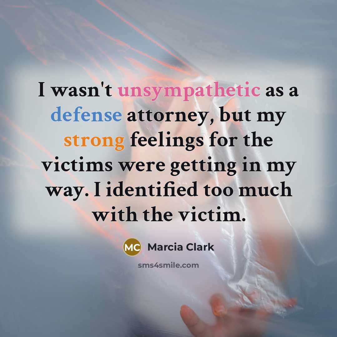 “I wasn't unsympathetic as a defense attorney, but my strong feelings for the victims were getting in my way. I identified too much with the victim.” quote by Marcia Clark