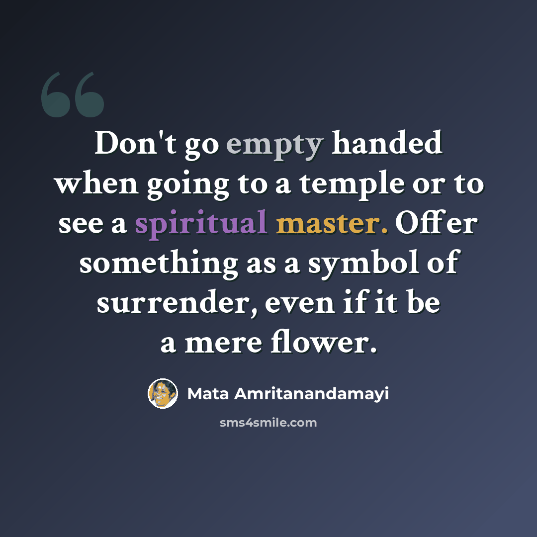 “Don't go empty handed when going to a temple or to see a spiritual master. Offer something as a symbol of surrender, even if it be a mere flower.” quote by Mata Amritanandamayi