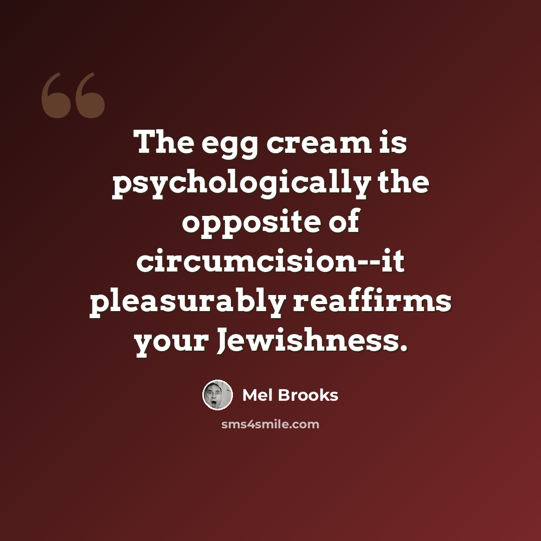 “The egg cream is psychologically the opposite of circumcision--it pleasurably reaffirms your Jewishness.” quote by Mel Brooks
