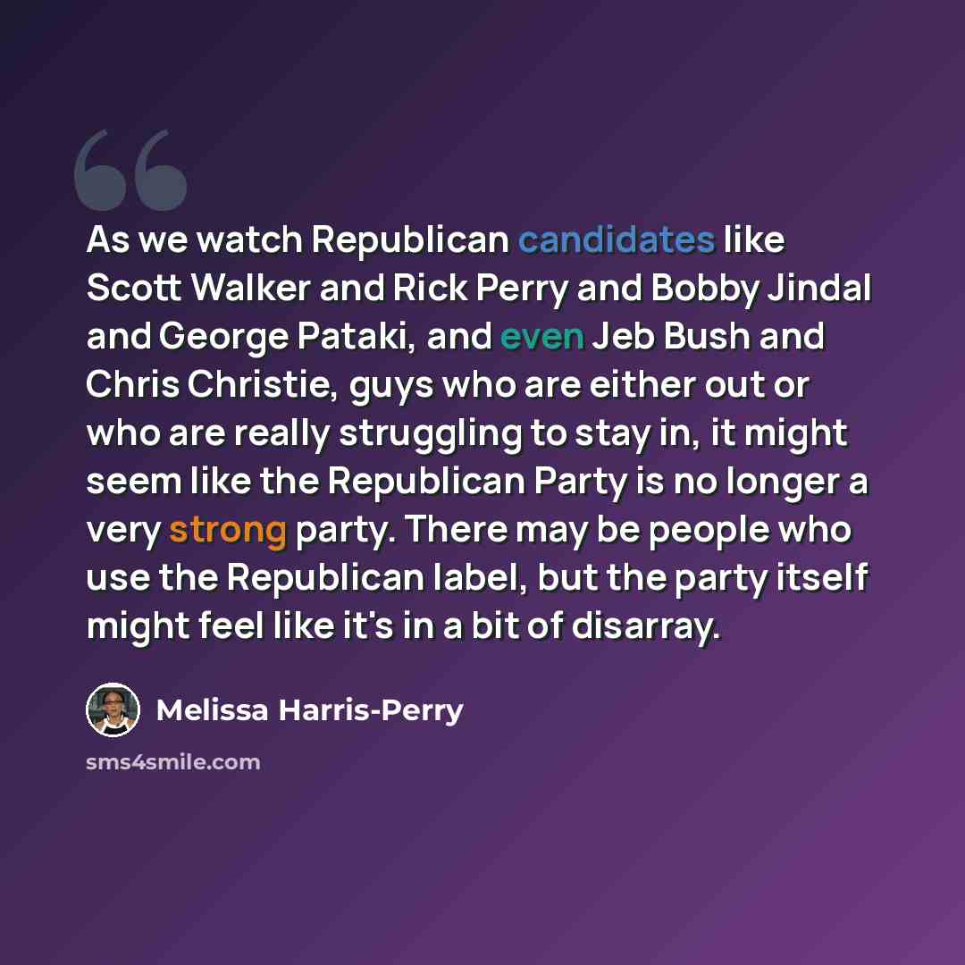 “As we watch Republican candidates like Scott Walker and Rick Perry and Bobby Jindal and George Pataki, and even Jeb Bush and Chris Christie, guys who are either out or who are really struggling to stay in, it might seem like the Republican Party is no longer a very strong party. There may be…” quote by Melissa Harris-Perry