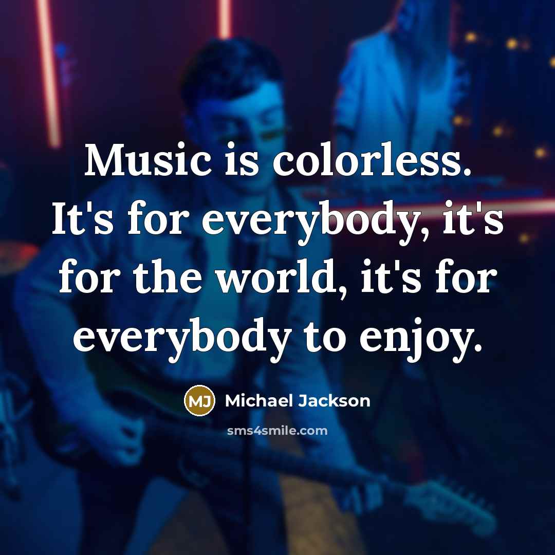 “Music is colorless. It's for everybody, it's for the world, it's for everybody to enjoy.” quote by Michael Jackson