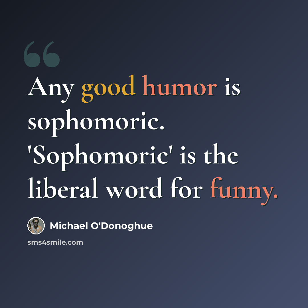 “Any good humor is sophomoric. 'Sophomoric' is the liberal word for funny.” quote by Michael O'Donoghue