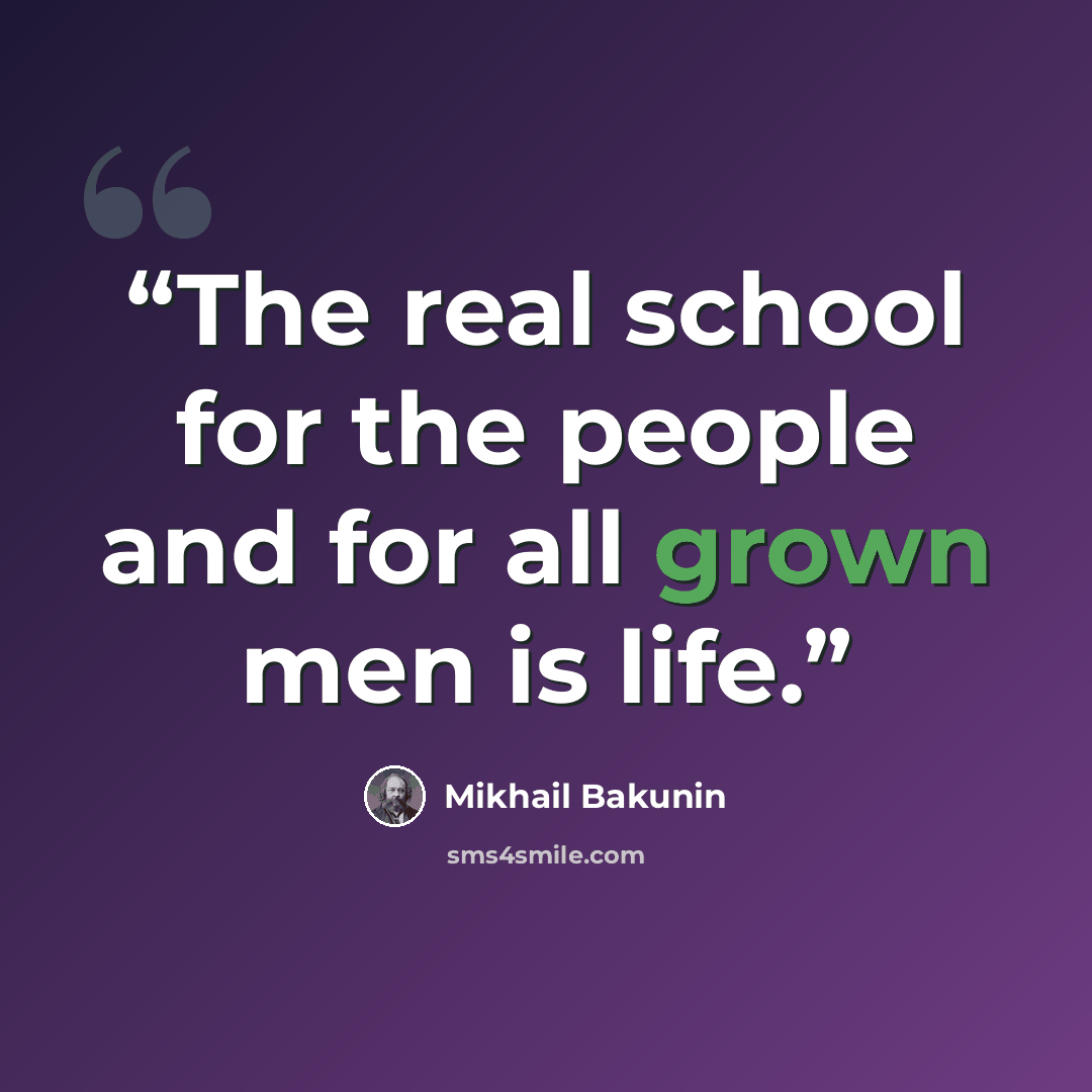 “The real school for the people and for all grown men is life.” quote by Mikhail Bakunin