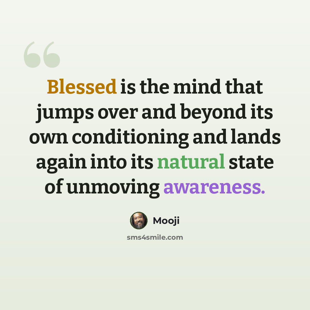 “Blessed is the mind that jumps over and beyond its own conditioning and lands again into its natural state of unmoving awareness.” quote by Mooji