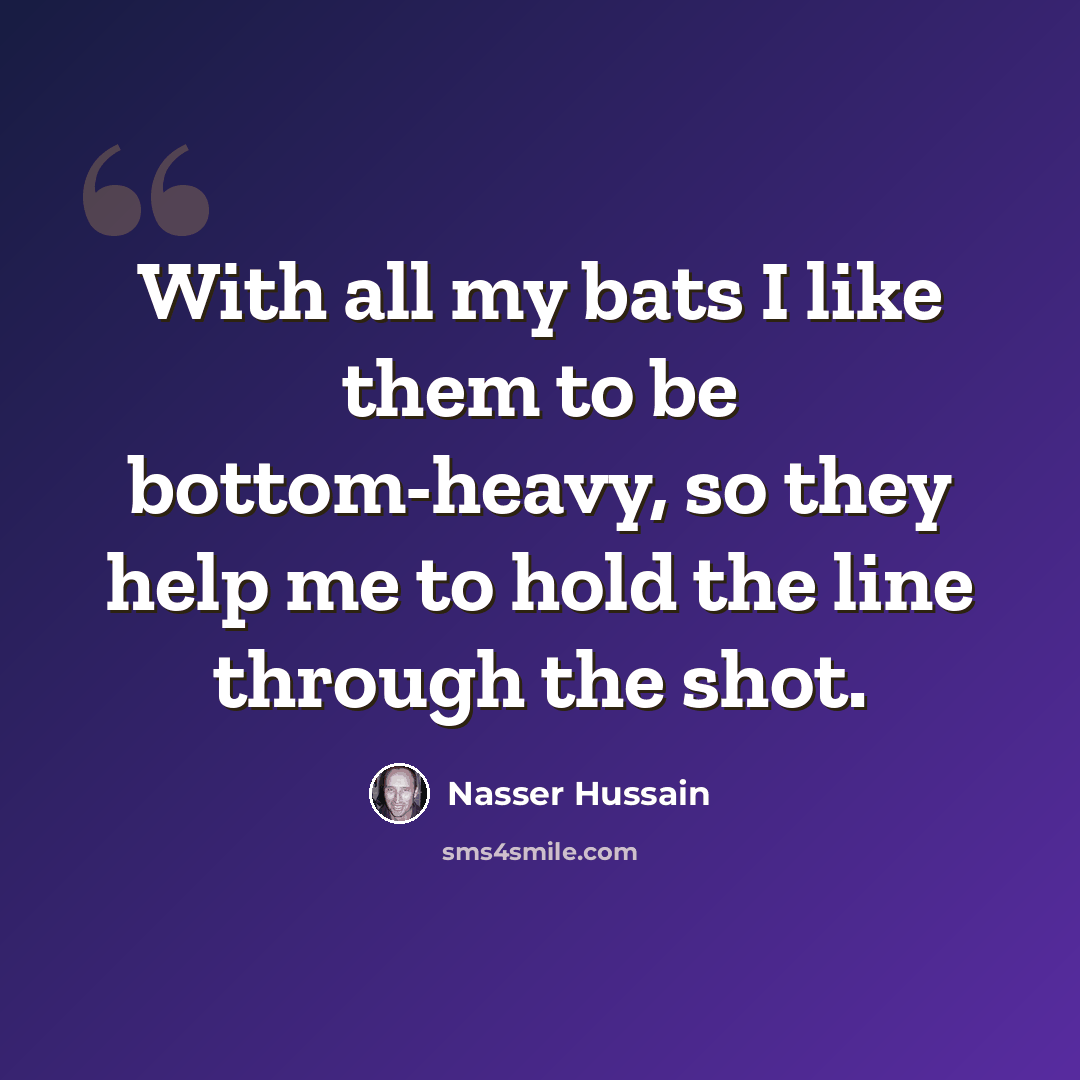 “With all my bats I like them to be bottom-heavy, so they help me to hold the line through the shot.” quote by Nasser Hussain