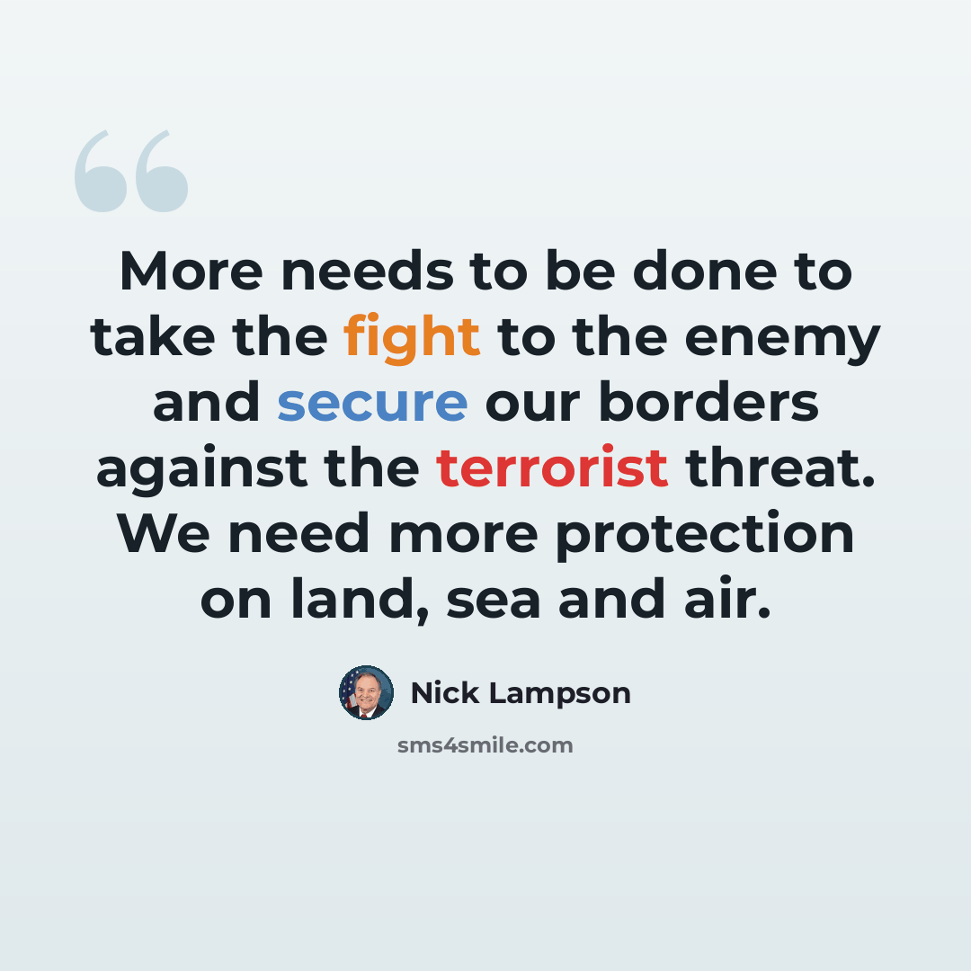 “More needs to be done to take the fight to the enemy and secure our borders against the terrorist threat. We need more protection on land, sea and air.” quote by Nick Lampson