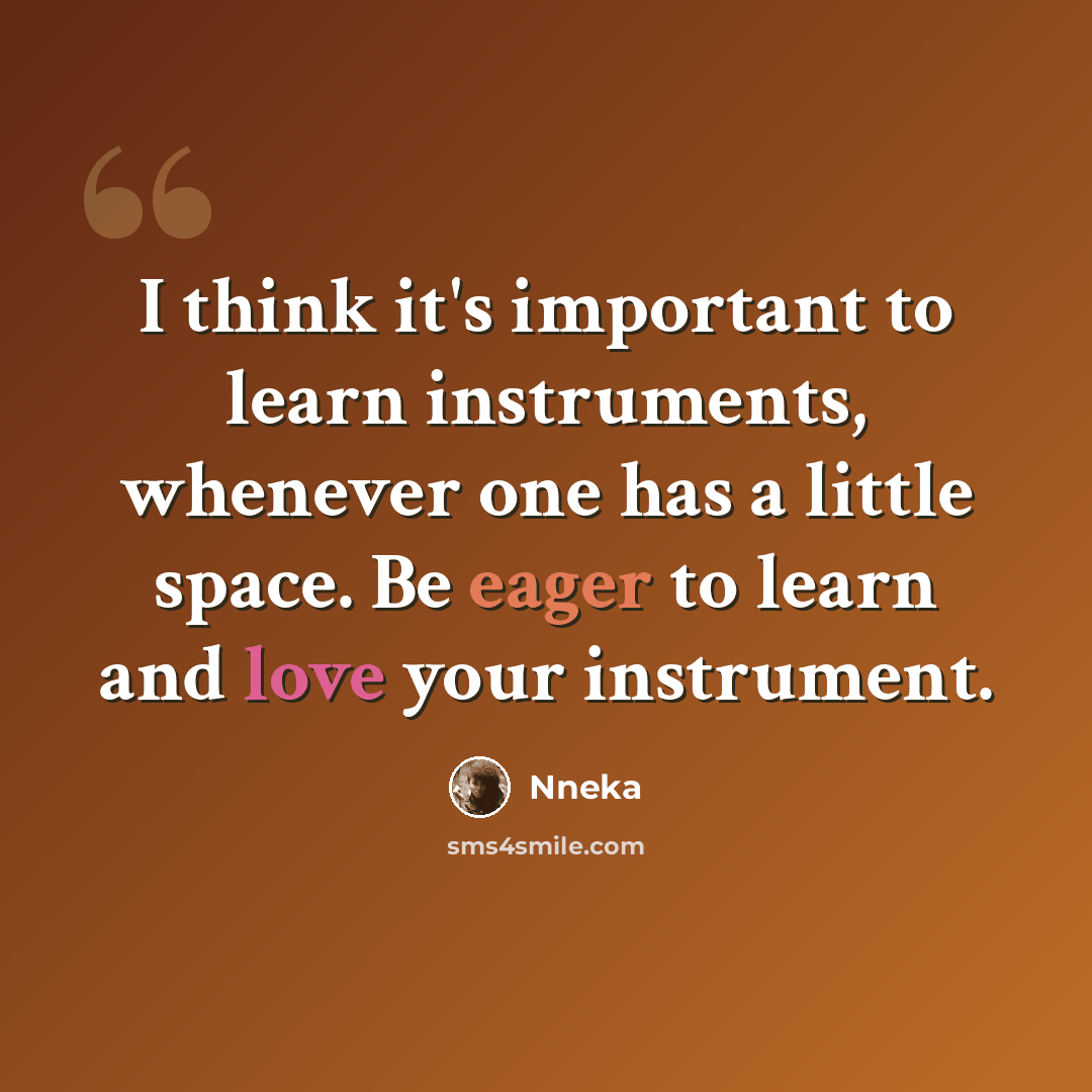 “I think it's important to learn instruments, whenever one has a little space. Be eager to learn and love your instrument.” quote by Nneka