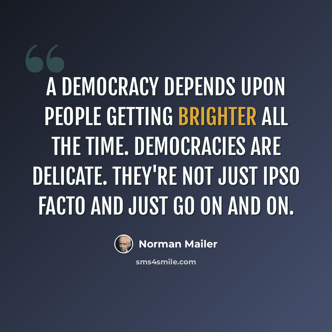 “A democracy depends upon people getting brighter all the time. Democracies are delicate. They're not just ipso facto and just go on and on.” quote by Norman Mailer