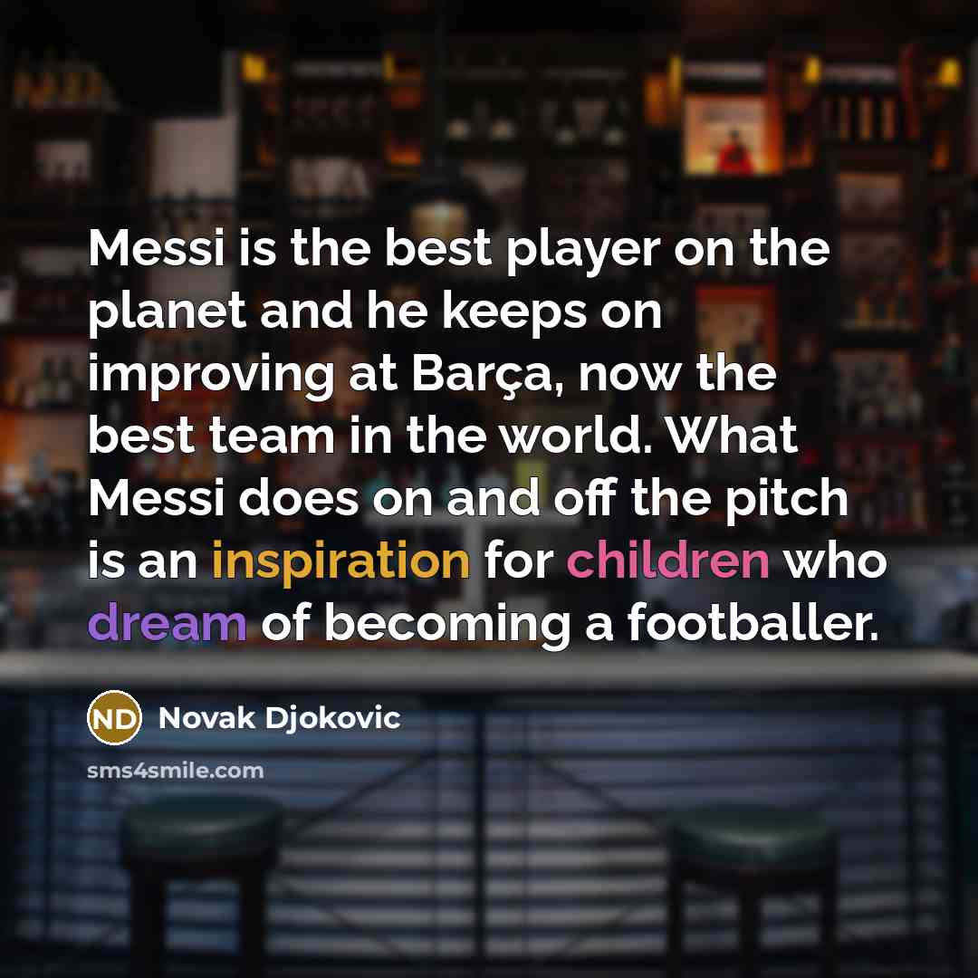 “Messi is the best player on the planet and he keeps on improving at Barça, now the best team in the world. What Messi does on and off the pitch is an inspiration for children who dream of becoming a footballer.” quote by Novak Djokovic