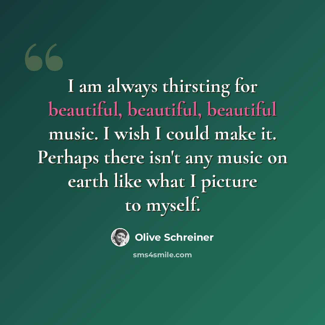 “I am always thirsting for beautiful, beautiful, beautiful music. I wish I could make it. Perhaps there isn't any music on earth like what I picture to myself.” quote by Olive Schreiner